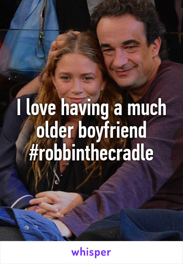 I love having a much older boyfriend #robbinthecradle