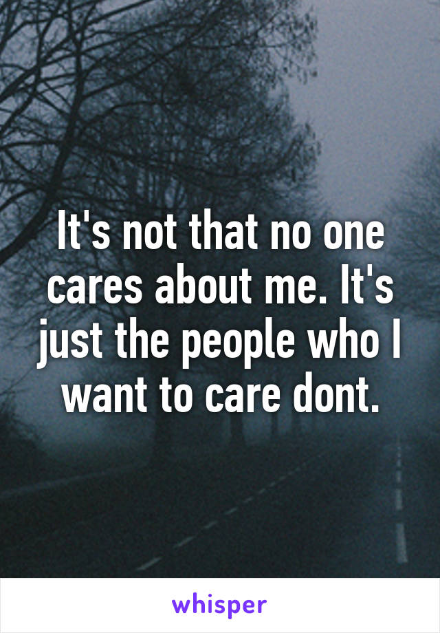 It's not that no one cares about me. It's just the people who I want to care dont.