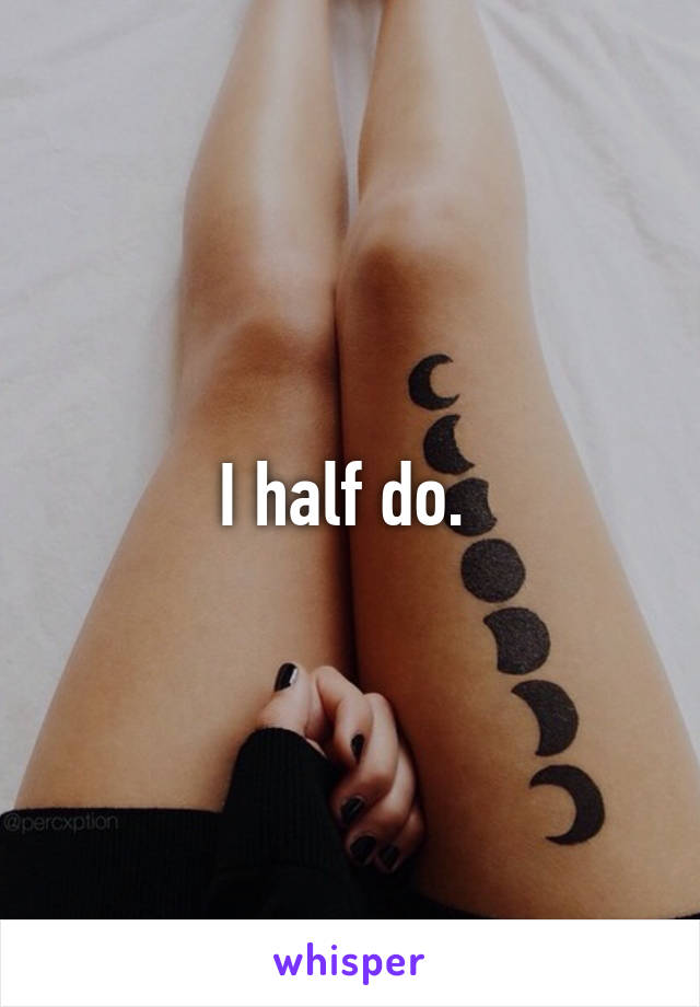 I half do. 