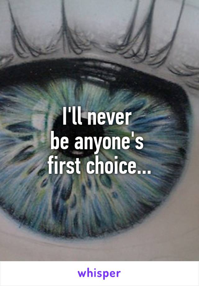 I'll never 
be anyone's 
first choice...