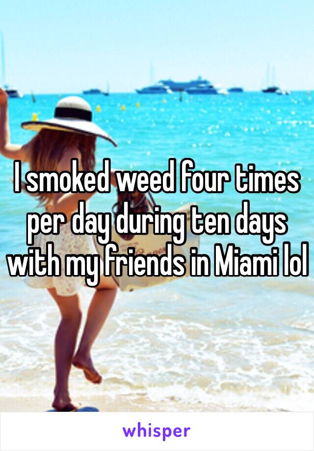 I smoked weed four times per day during ten days with my friends in Miami lol 