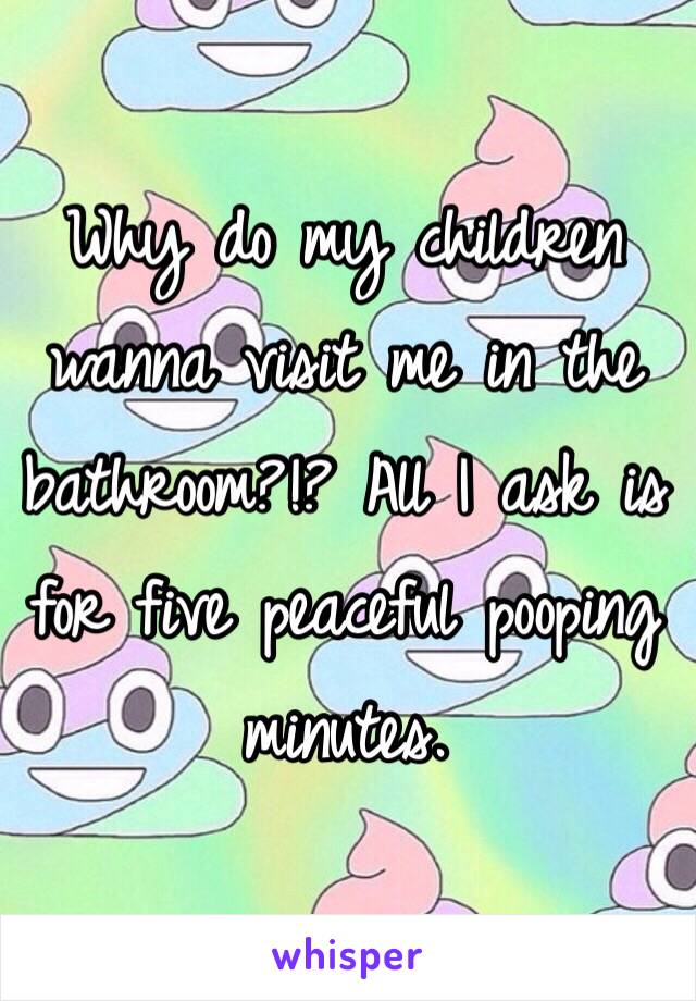 Why do my children wanna visit me in the bathroom?!? All I ask is for five peaceful pooping minutes. 