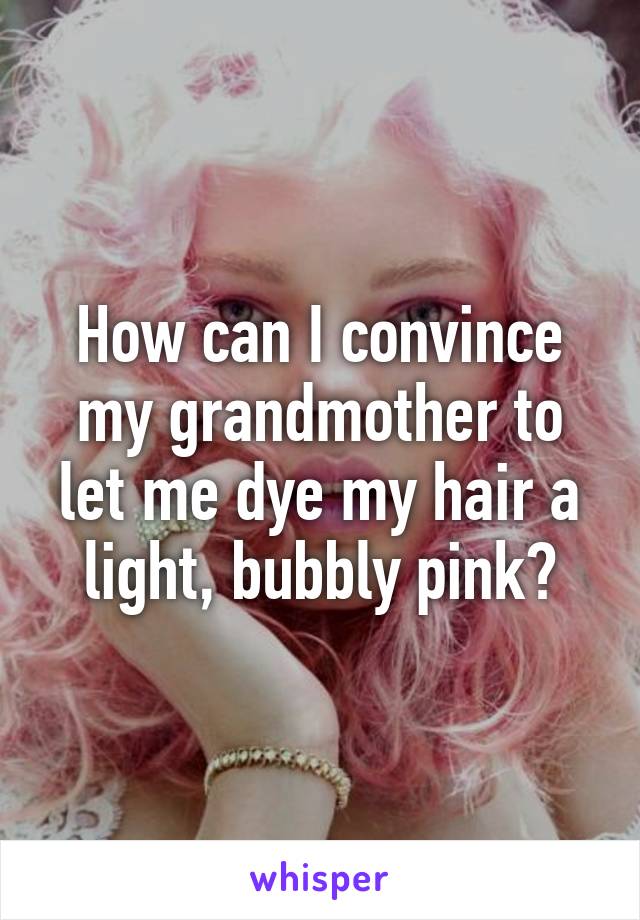 How can I convince my grandmother to let me dye my hair a light, bubbly pink?