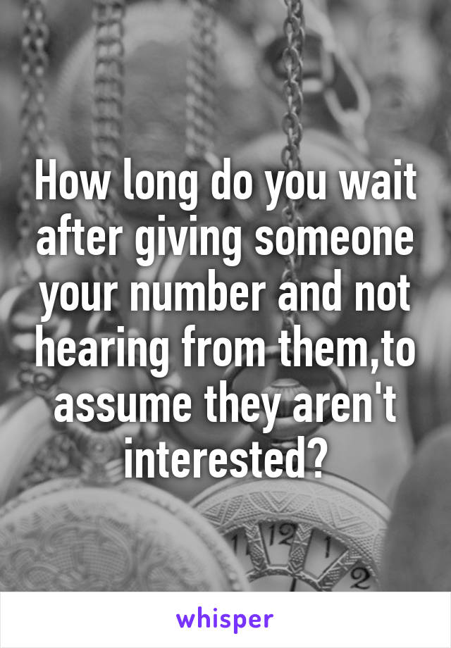 How long do you wait after giving someone your number and not hearing from them,to assume they aren't interested?