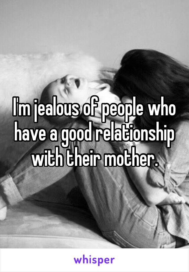 I'm jealous of people who have a good relationship with their mother.