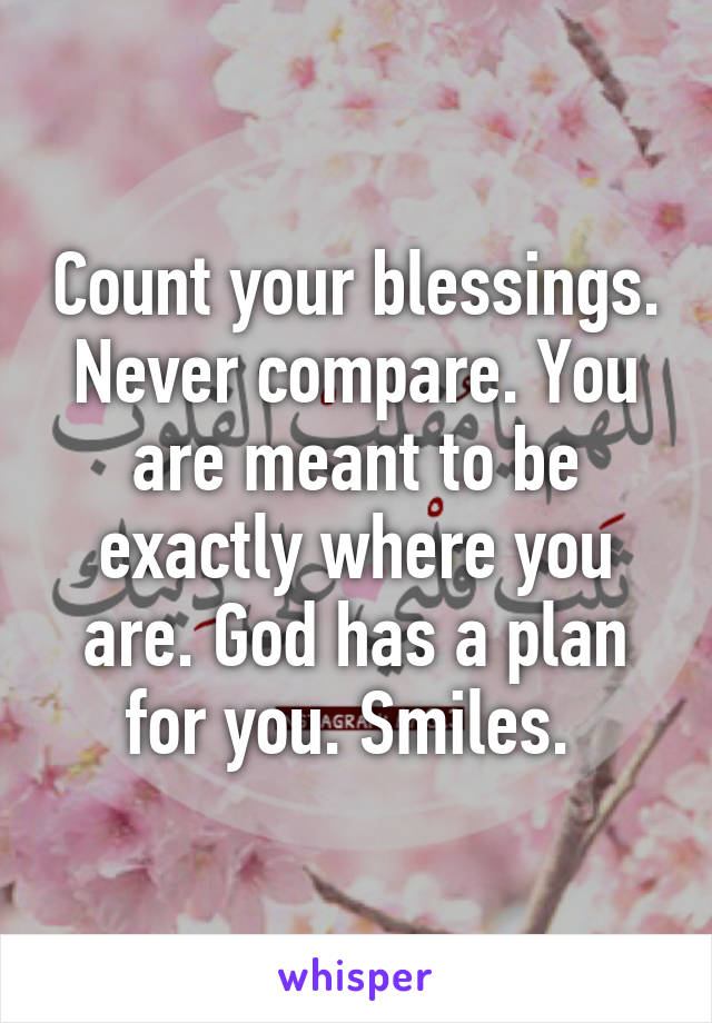 Count your blessings. Never compare. You are meant to be exactly where you are. God has a plan for you. Smiles. 