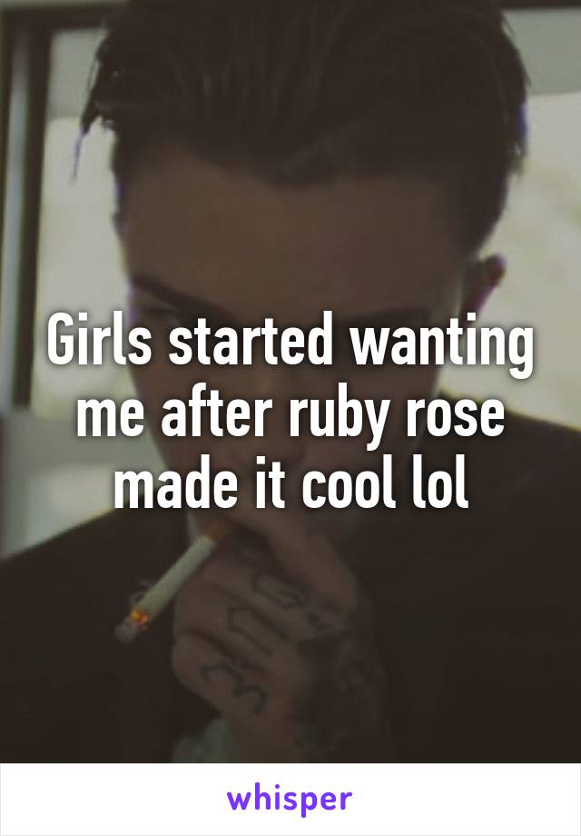 Girls started wanting me after ruby rose made it cool lol