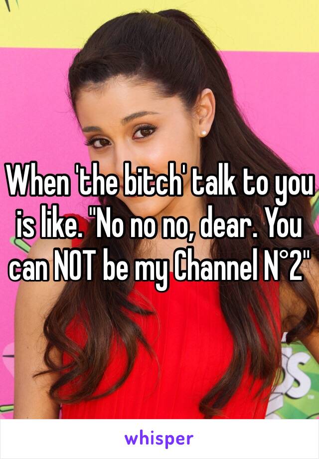 When 'the bitch' talk to you is like. "No no no, dear. You can NOT be my Channel N°2"