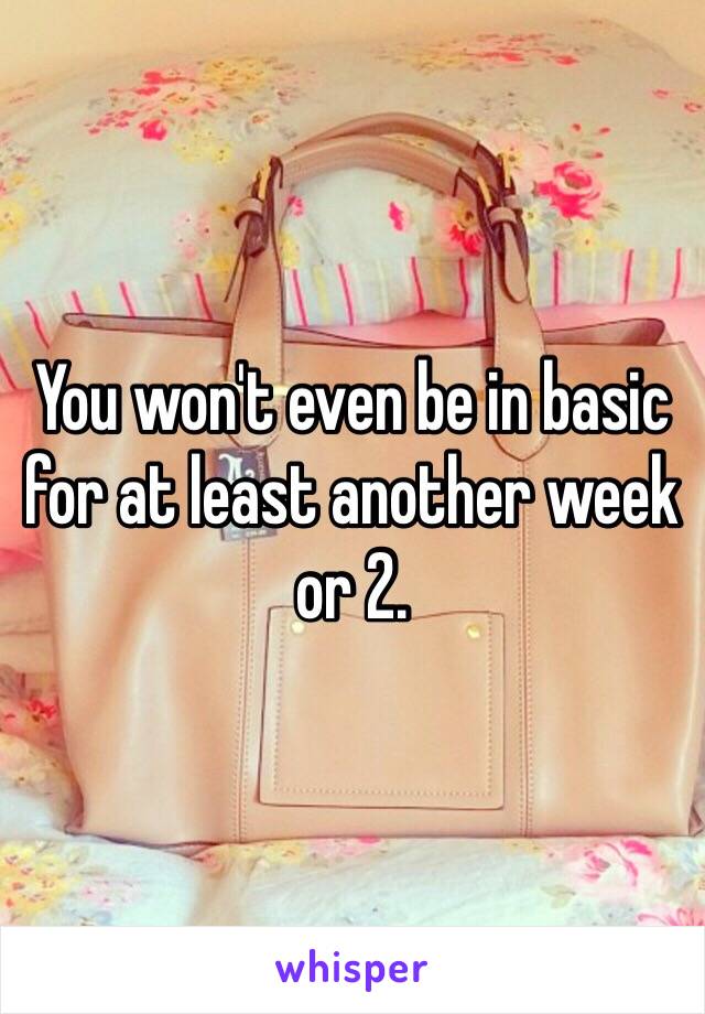 You won't even be in basic for at least another week or 2. 