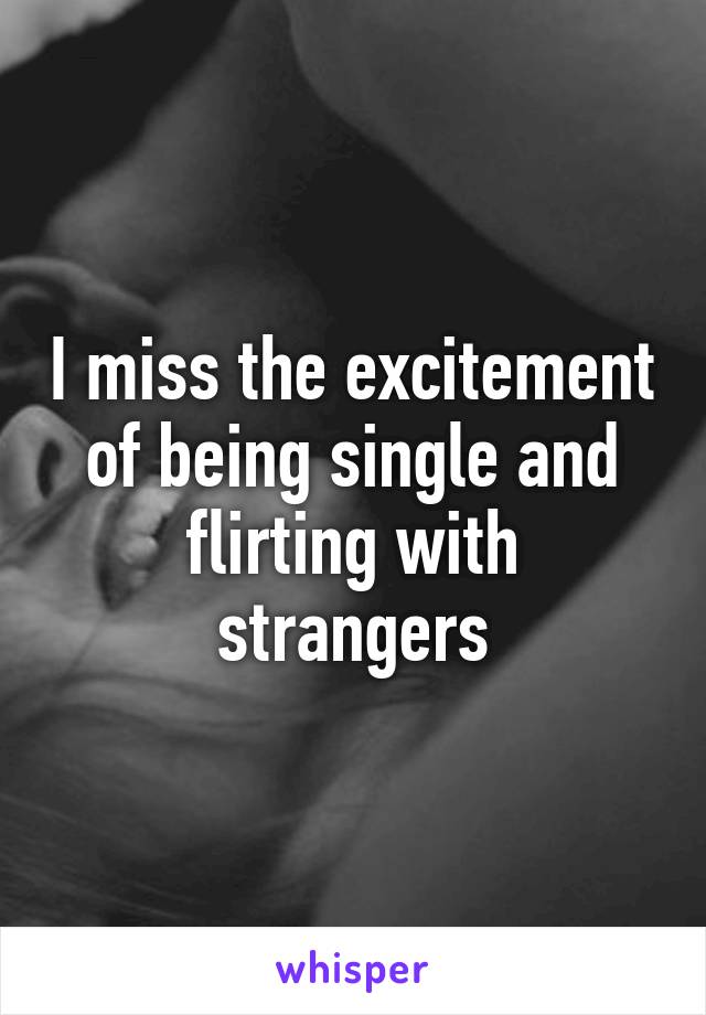 I miss the excitement of being single and flirting with strangers