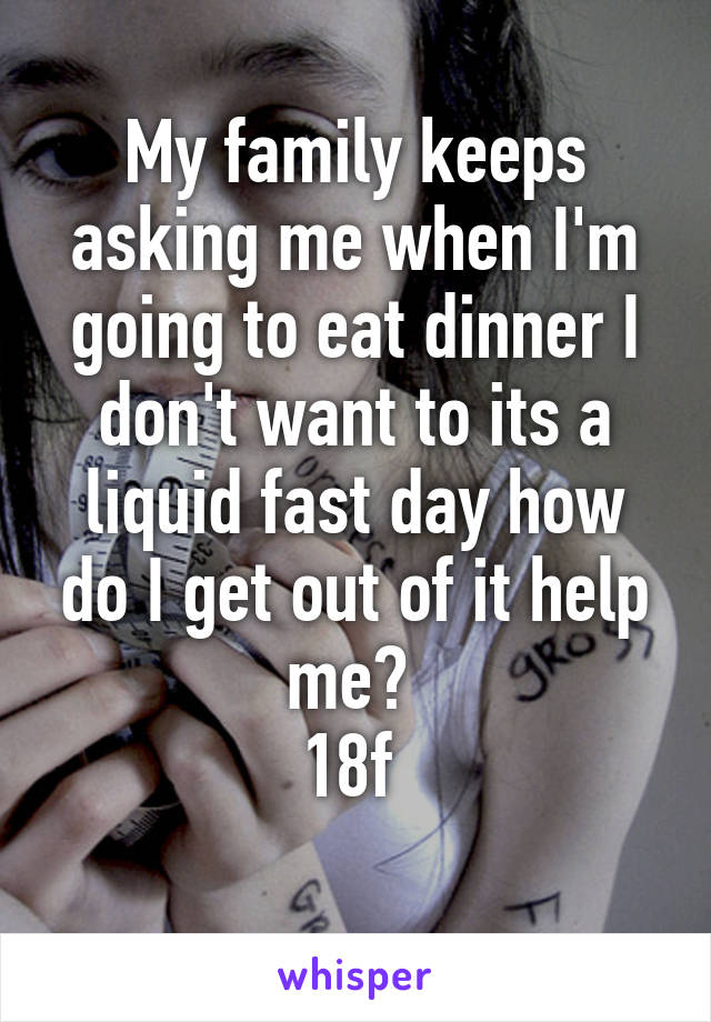 My family keeps asking me when I'm going to eat dinner I don't want to its a liquid fast day how do I get out of it help me? 
18f 
