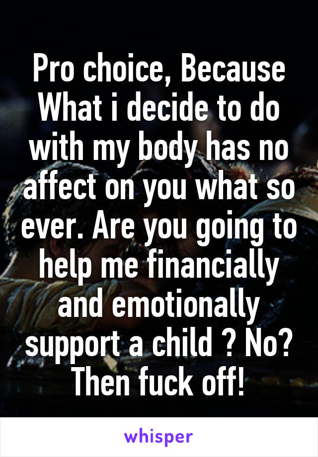 Pro choice, Because What i decide to do with my body has no affect on you what so ever. Are you going to help me financially and emotionally support a child ? No? Then fuck off!