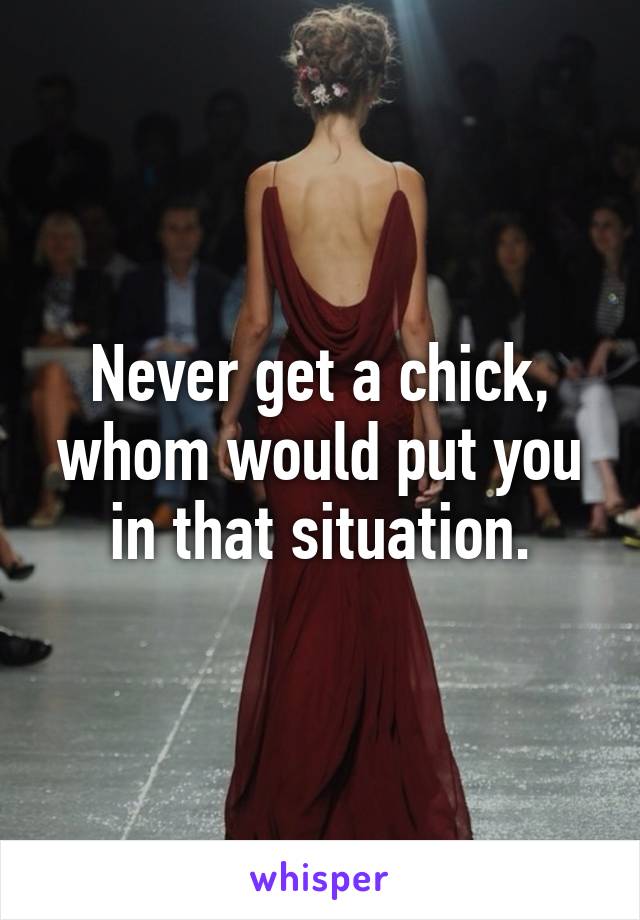 Never get a chick, whom would put you in that situation.