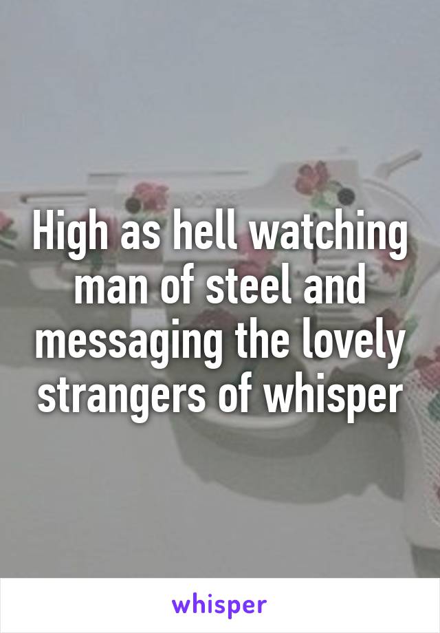 High as hell watching man of steel and messaging the lovely strangers of whisper