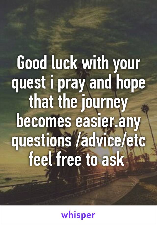 Good luck with your quest i pray and hope that the journey becomes easier.any questions /advice/etc feel free to ask 