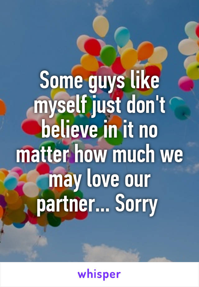 Some guys like myself just don't believe in it no matter how much we may love our partner... Sorry 