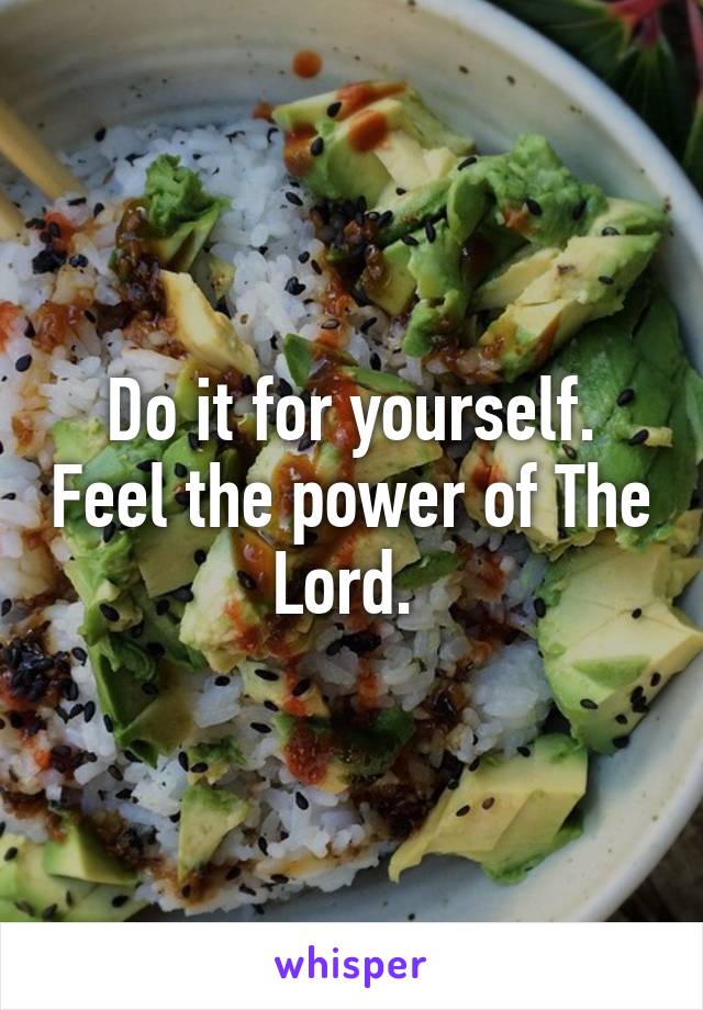 Do it for yourself. Feel the power of The Lord. 