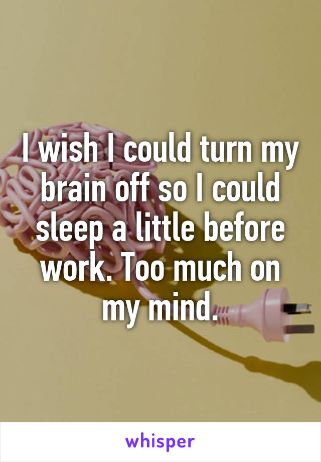 I wish I could turn my brain off so I could sleep a little before work. Too much on my mind.