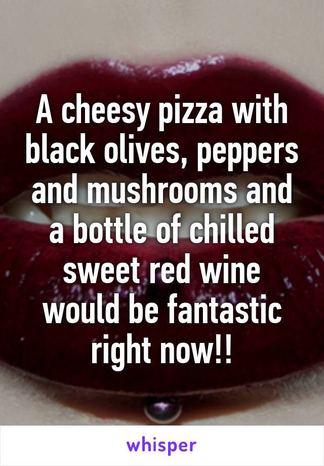 A cheesy pizza with black olives, peppers and mushrooms and a bottle of chilled sweet red wine would be fantastic right now!!