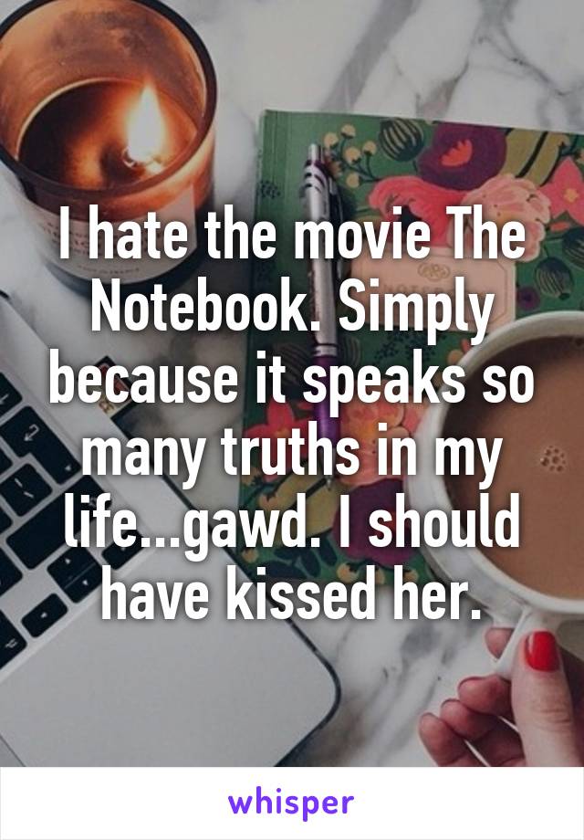 I hate the movie The Notebook. Simply because it speaks so many truths in my life...gawd. I should have kissed her.