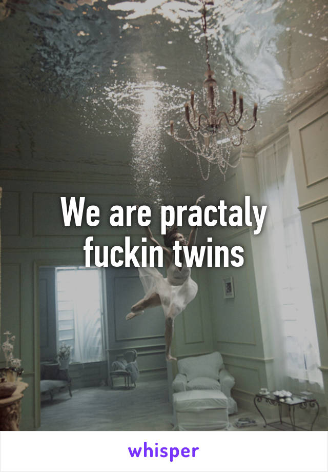 We are practaly fuckin twins