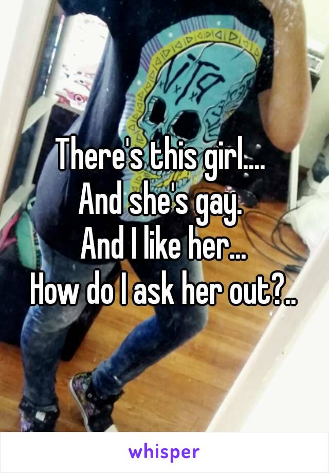 There's this girl.... 
And she's gay. 
And I like her...
How do I ask her out?..