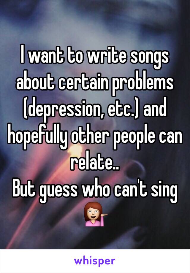 I want to write songs about certain problems (depression, etc.) and hopefully other people can relate..
But guess who can't sing 💁