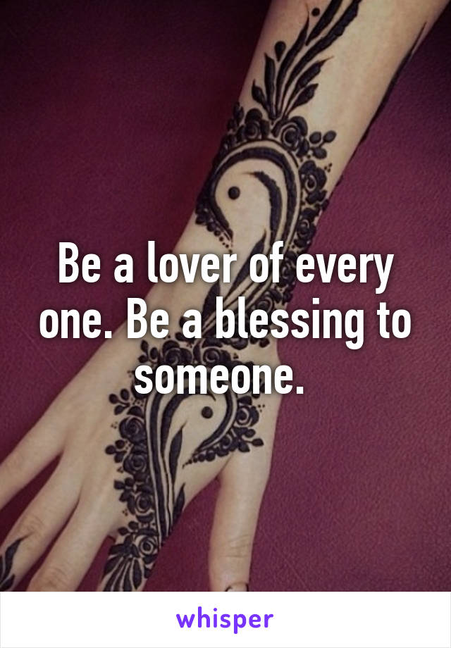 Be a lover of every one. Be a blessing to someone. 