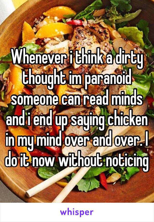 Whenever i think a dirty thought im paranoid someone can read minds and i end up saying chicken in my mind over and over. I do it now without noticing