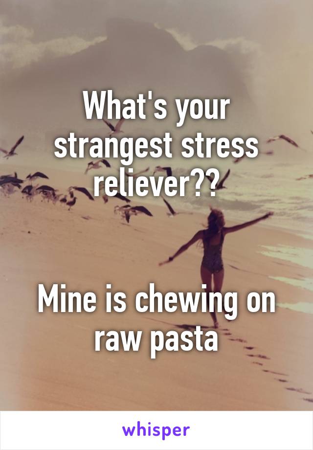 What's your strangest stress reliever??


Mine is chewing on raw pasta