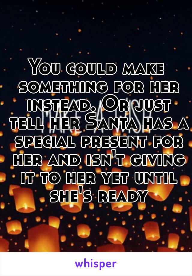 You could make something for her instead. Or just tell her Santa has a special present for her and isn't giving it to her yet until she's ready
