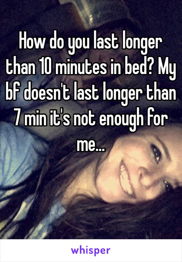 How do you last longer than 10 minutes in bed? My bf doesn't last longer than 7 min it's not enough for me...