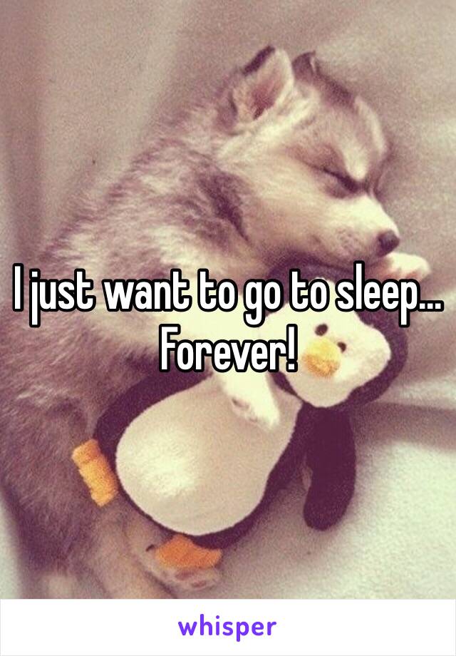 I just want to go to sleep... Forever! 