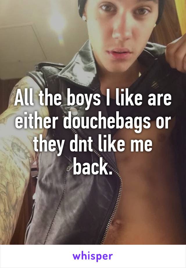 All the boys I like are either douchebags or they dnt like me back.