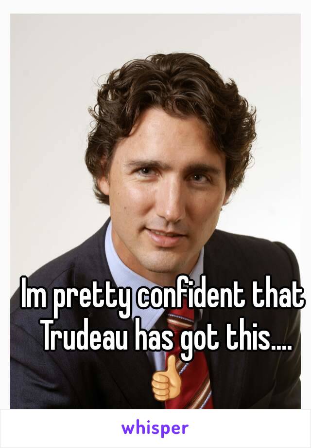 Im pretty confident that Trudeau has got this.... 👍