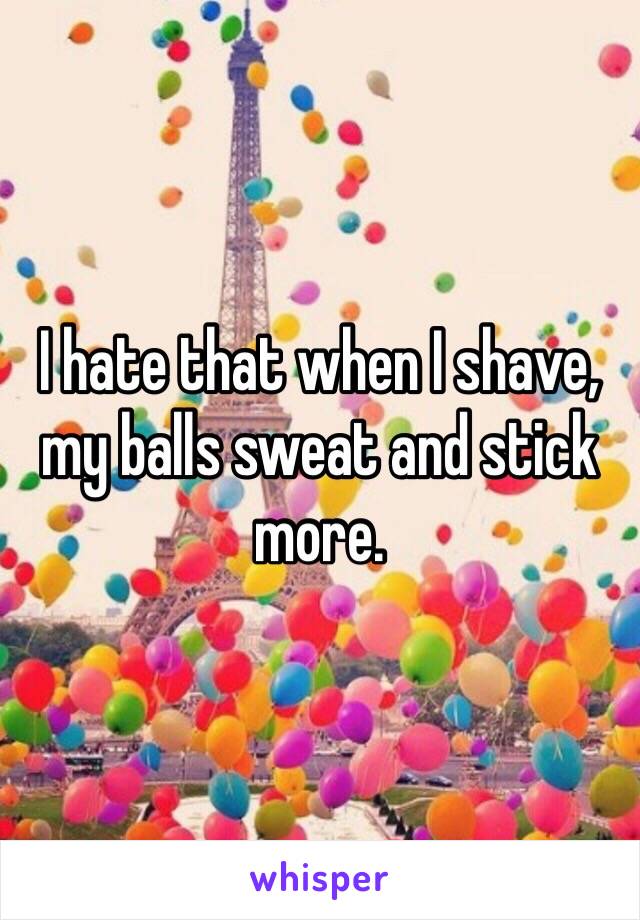 I hate that when I shave, my balls sweat and stick more.