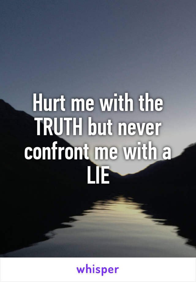 Hurt me with the TRUTH but never confront me with a LIE