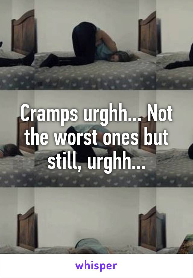 Cramps urghh... Not the worst ones but still, urghh...