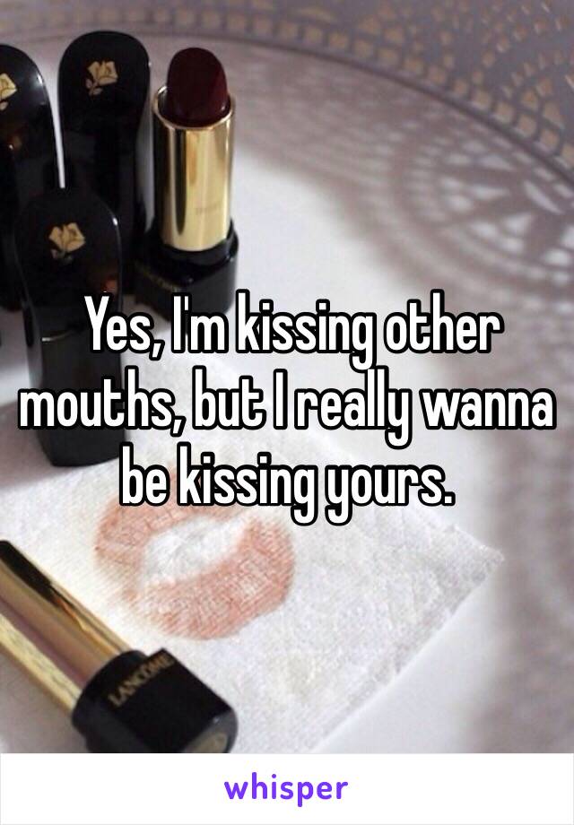  Yes, I'm kissing other mouths, but I really wanna be kissing yours.