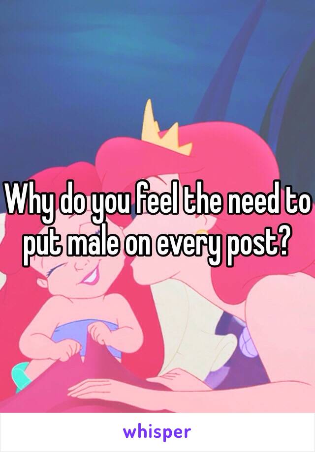 Why do you feel the need to put male on every post?