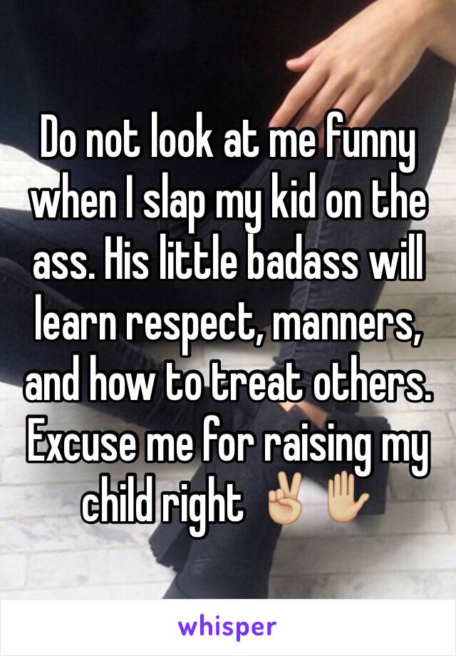 Do not look at me funny when I slap my kid on the ass. His little badass will learn respect, manners, and how to treat others. Excuse me for raising my child right ✌🏼️✋🏼