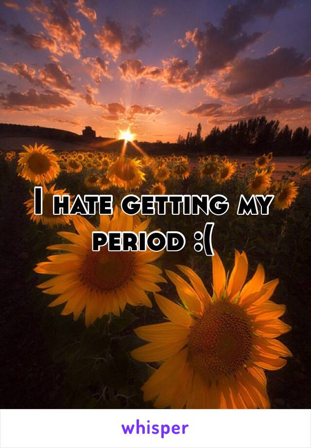 I hate getting my period :(