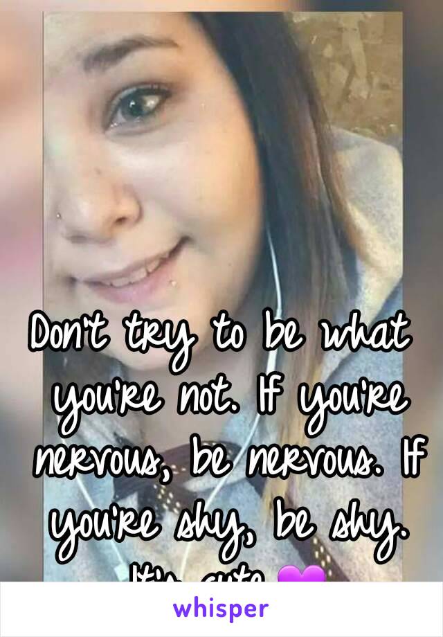 Don't try to be what you're not. If you're nervous, be nervous. If you're shy, be shy. It's cute.💜