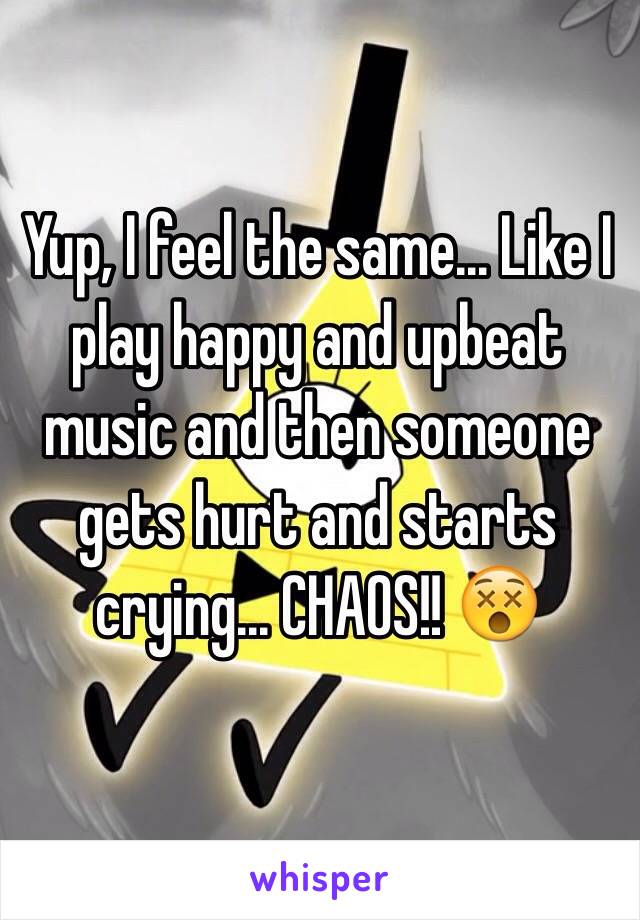 Yup, I feel the same... Like I play happy and upbeat music and then someone gets hurt and starts crying... CHAOS!! 😵