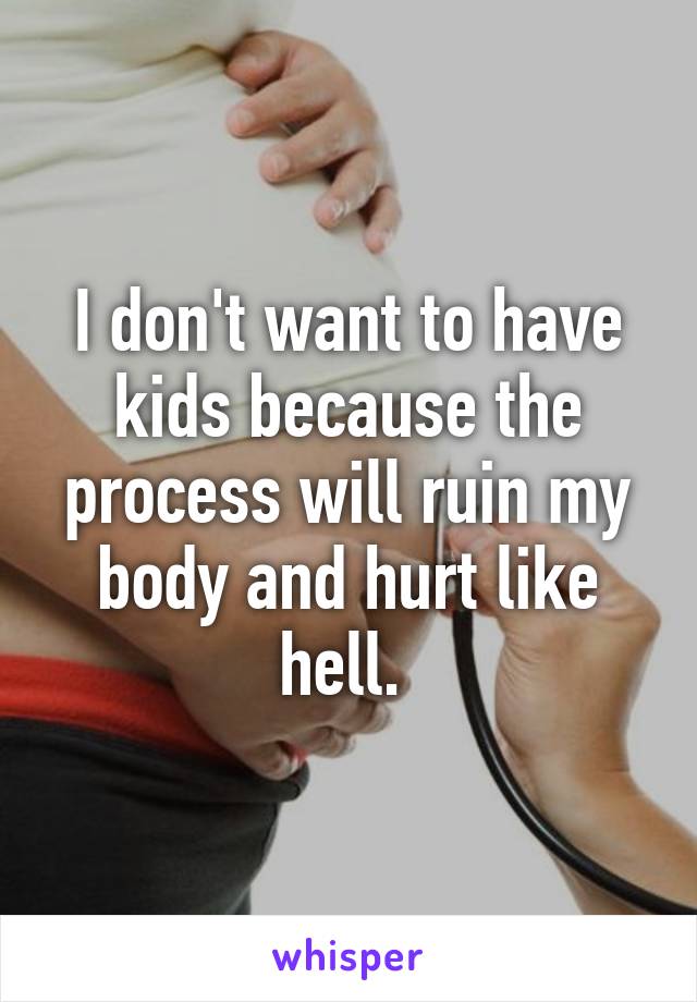 I don't want to have kids because the process will ruin my body and hurt like hell. 