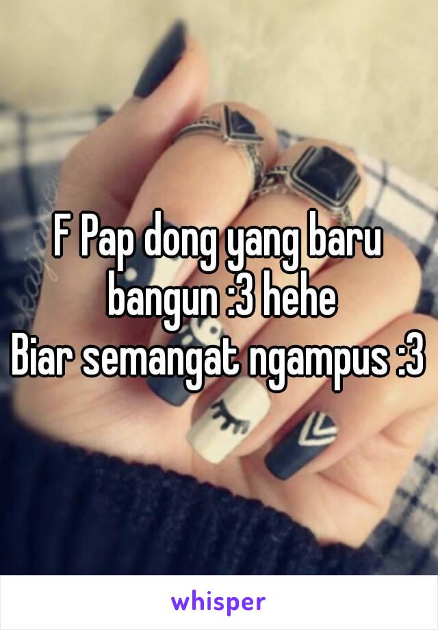 F Pap dong yang baru bangun :3 hehe
Biar semangat ngampus :3