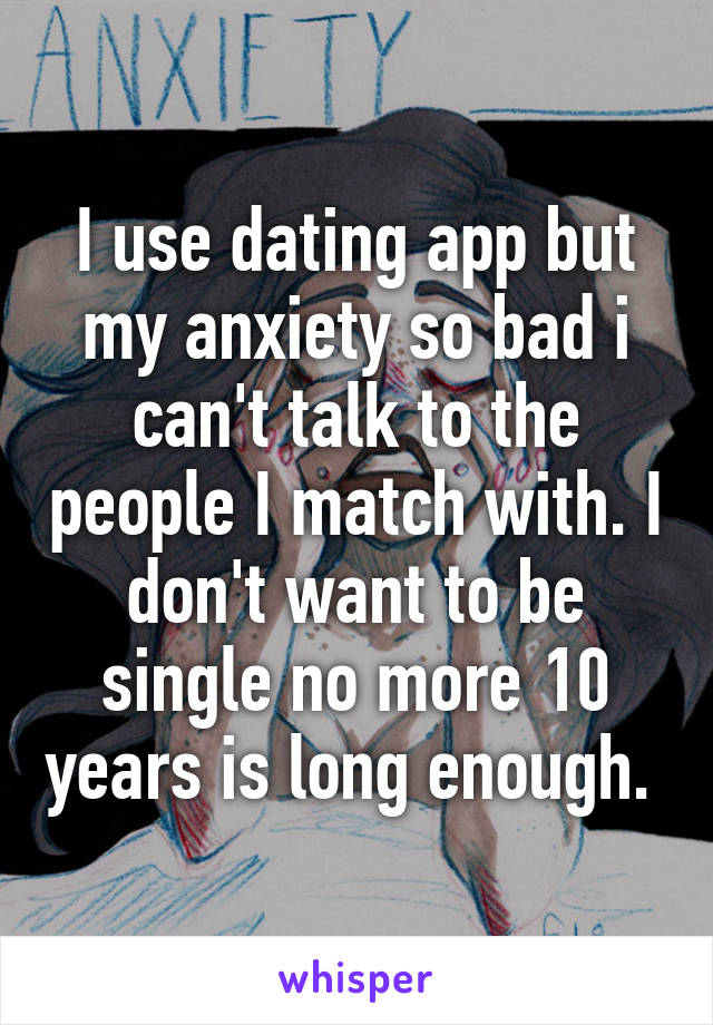 I use dating app but my anxiety so bad i can't talk to the people I match with. I don't want to be single no more 10 years is long enough. 