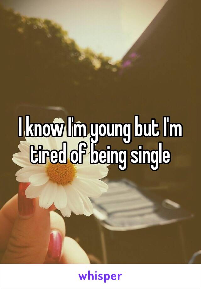 I know I'm young but I'm tired of being single 