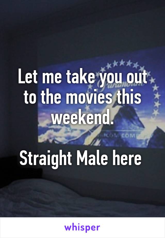 Let me take you out to the movies this weekend.

Straight Male here 