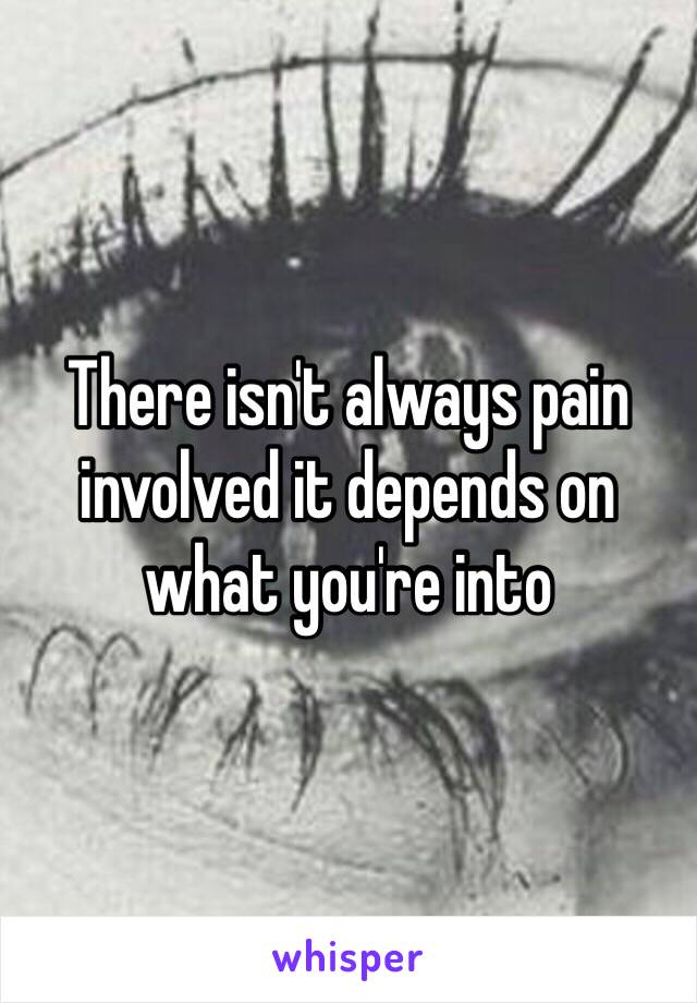 There isn't always pain involved it depends on what you're into 